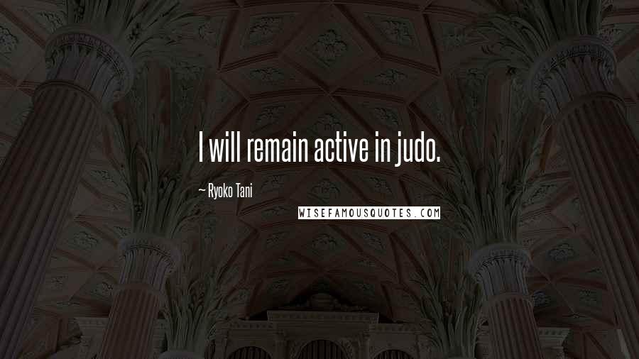 Ryoko Tani Quotes: I will remain active in judo.