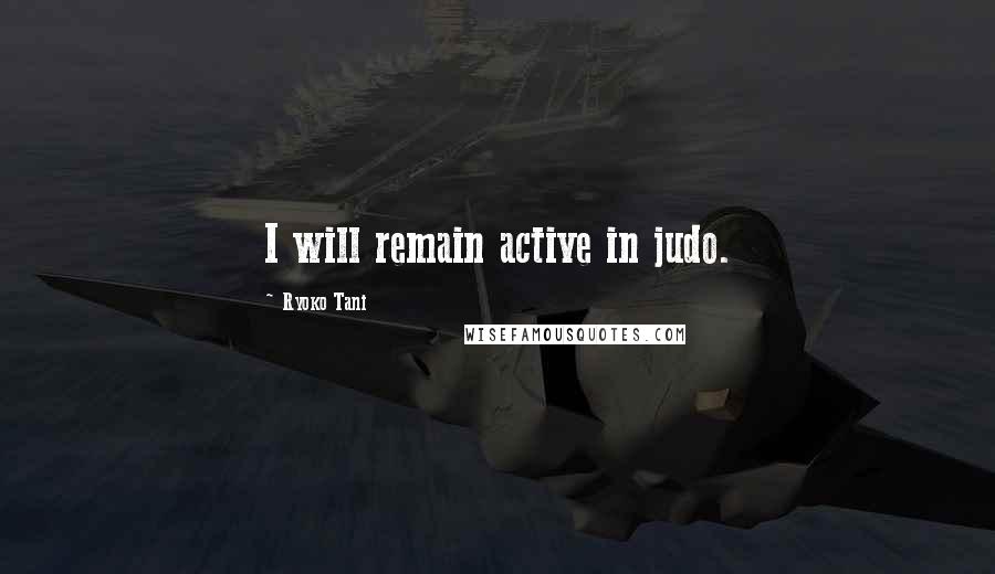 Ryoko Tani Quotes: I will remain active in judo.