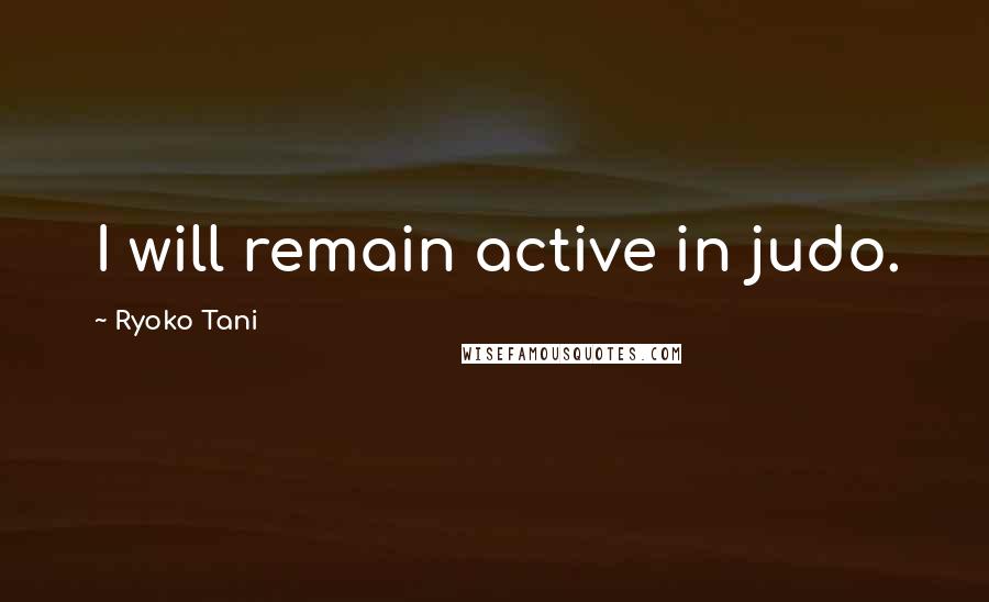 Ryoko Tani Quotes: I will remain active in judo.