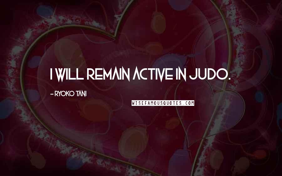 Ryoko Tani Quotes: I will remain active in judo.