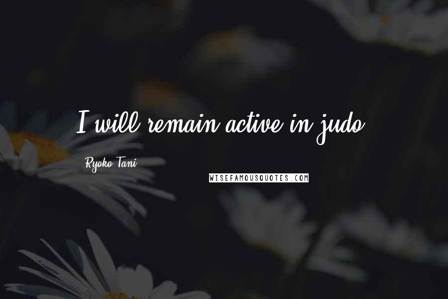 Ryoko Tani Quotes: I will remain active in judo.