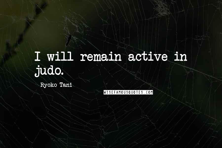 Ryoko Tani Quotes: I will remain active in judo.