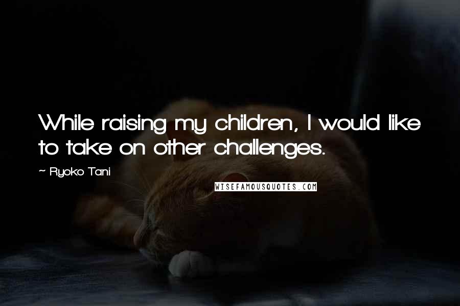 Ryoko Tani Quotes: While raising my children, I would like to take on other challenges.