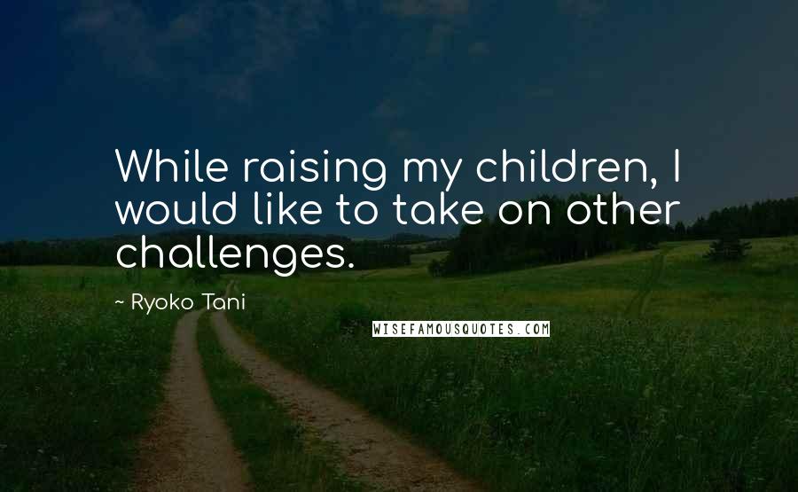 Ryoko Tani Quotes: While raising my children, I would like to take on other challenges.