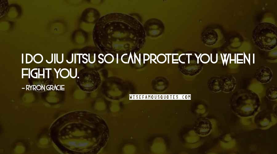 Ryron Gracie Quotes: I do Jiu Jitsu so I can protect you when I fight you.