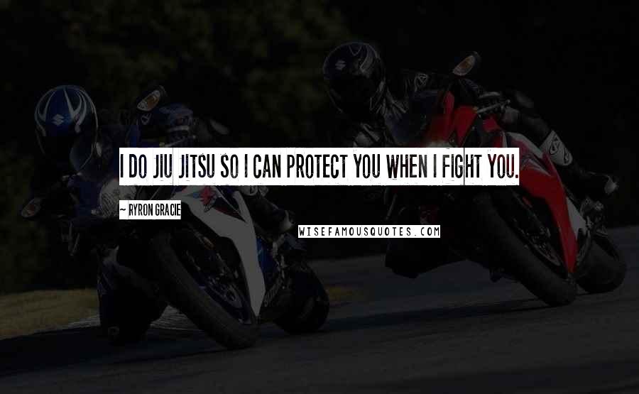 Ryron Gracie Quotes: I do Jiu Jitsu so I can protect you when I fight you.