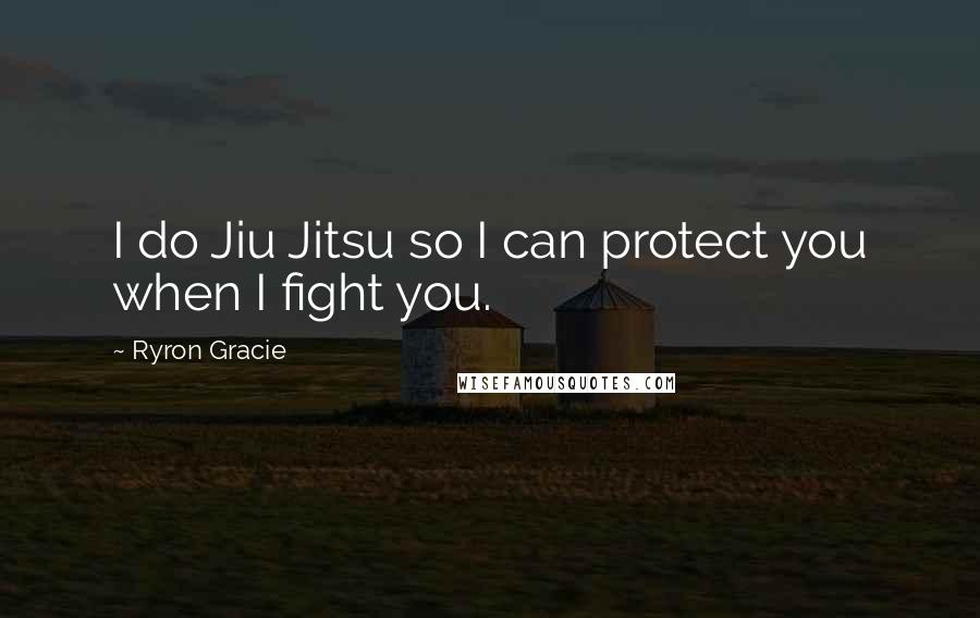 Ryron Gracie Quotes: I do Jiu Jitsu so I can protect you when I fight you.