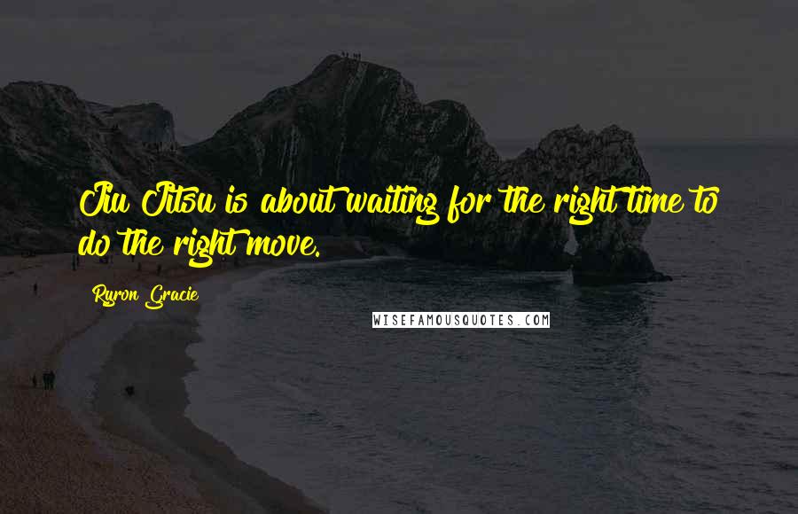 Ryron Gracie Quotes: Jiu Jitsu is about waiting for the right time to do the right move.