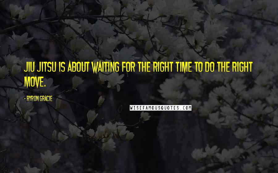 Ryron Gracie Quotes: Jiu Jitsu is about waiting for the right time to do the right move.
