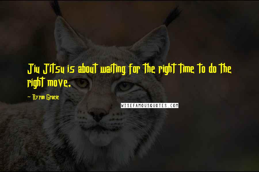 Ryron Gracie Quotes: Jiu Jitsu is about waiting for the right time to do the right move.
