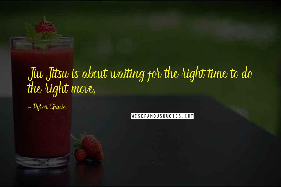 Ryron Gracie Quotes: Jiu Jitsu is about waiting for the right time to do the right move.