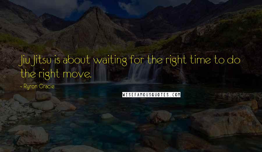 Ryron Gracie Quotes: Jiu Jitsu is about waiting for the right time to do the right move.