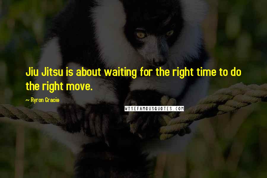 Ryron Gracie Quotes: Jiu Jitsu is about waiting for the right time to do the right move.