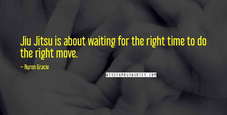 Ryron Gracie Quotes: Jiu Jitsu is about waiting for the right time to do the right move.