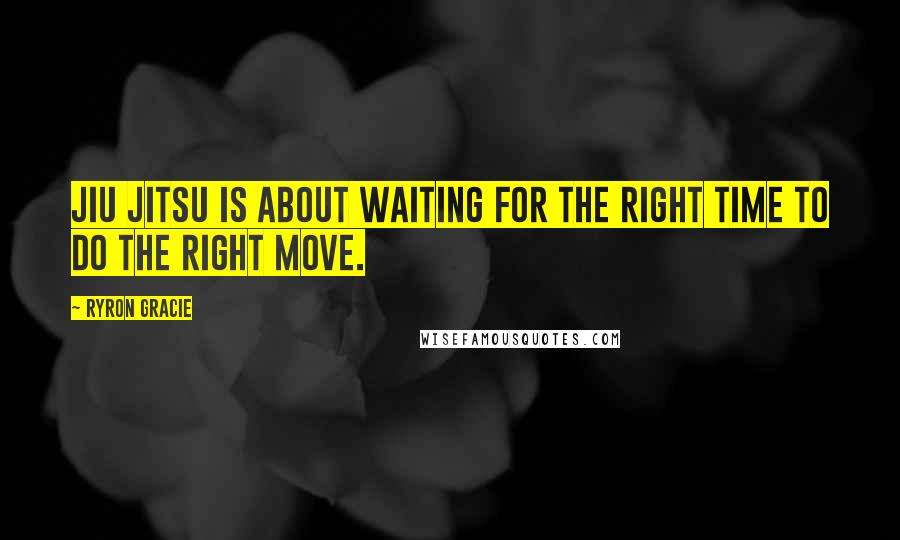 Ryron Gracie Quotes: Jiu Jitsu is about waiting for the right time to do the right move.