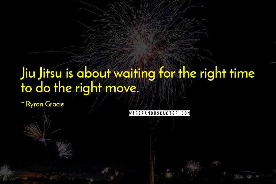 Ryron Gracie Quotes: Jiu Jitsu is about waiting for the right time to do the right move.