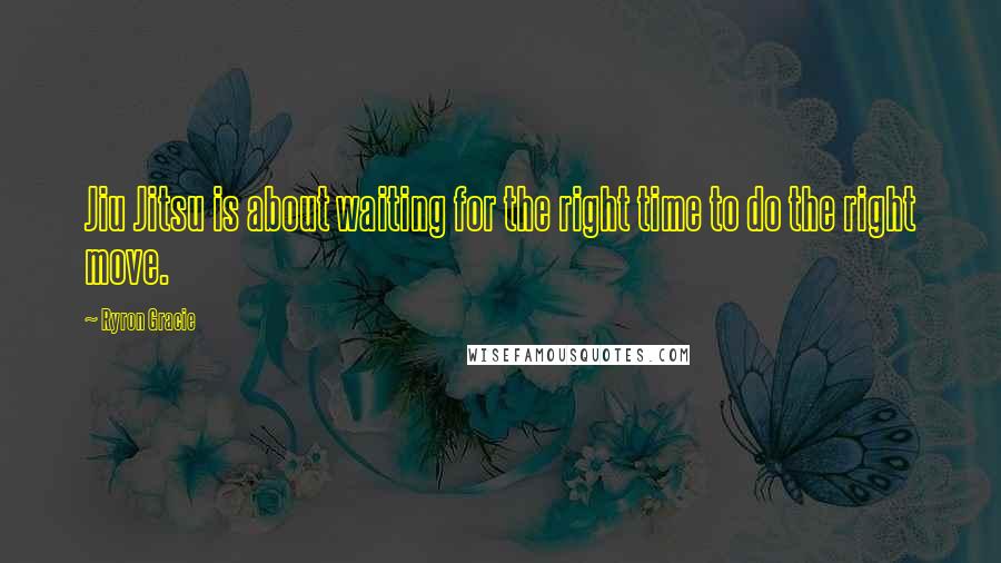 Ryron Gracie Quotes: Jiu Jitsu is about waiting for the right time to do the right move.