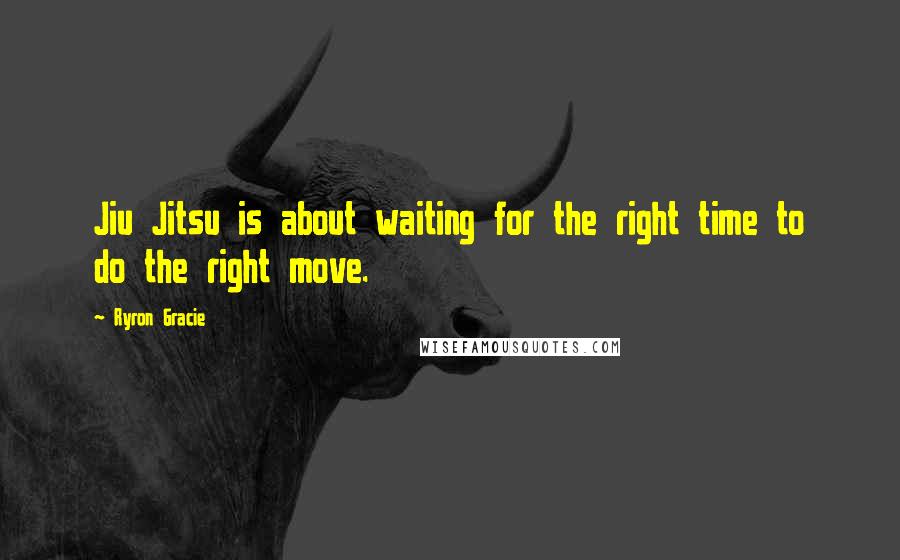 Ryron Gracie Quotes: Jiu Jitsu is about waiting for the right time to do the right move.