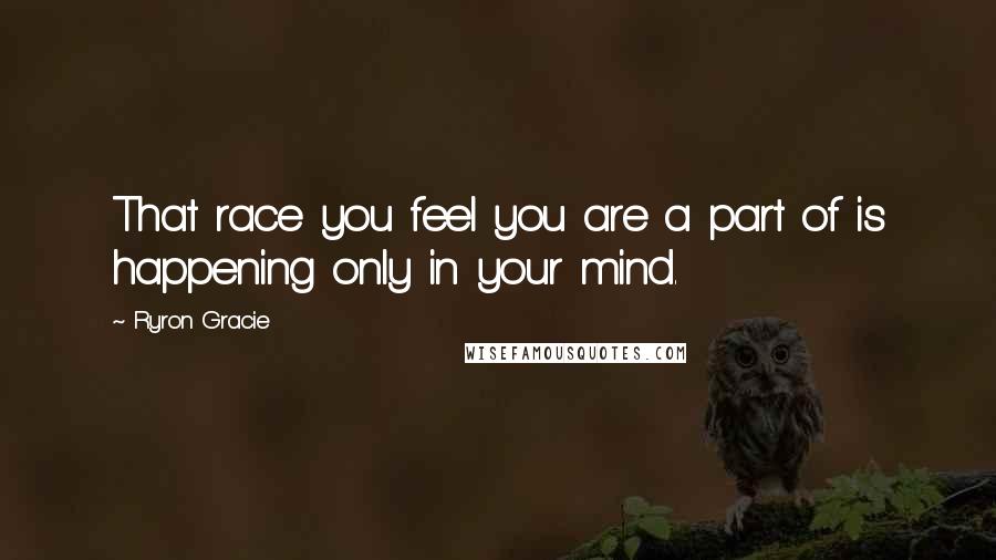 Ryron Gracie Quotes: That race you feel you are a part of is happening only in your mind.