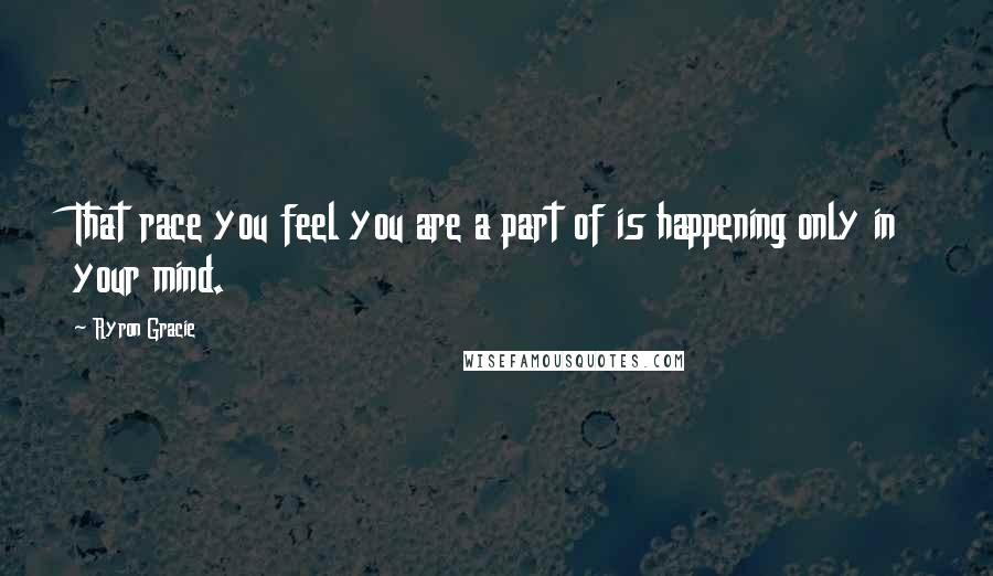 Ryron Gracie Quotes: That race you feel you are a part of is happening only in your mind.