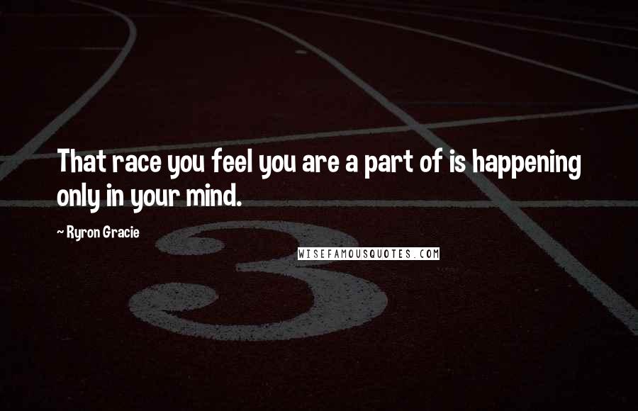 Ryron Gracie Quotes: That race you feel you are a part of is happening only in your mind.