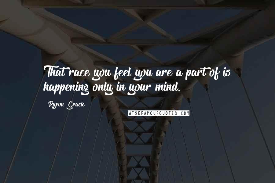 Ryron Gracie Quotes: That race you feel you are a part of is happening only in your mind.