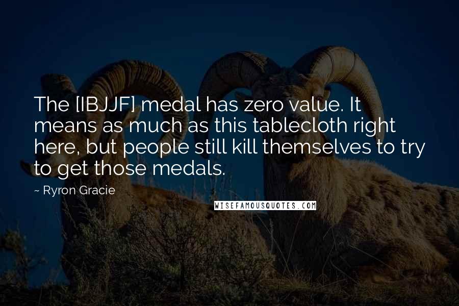 Ryron Gracie Quotes: The [IBJJF] medal has zero value. It means as much as this tablecloth right here, but people still kill themselves to try to get those medals.