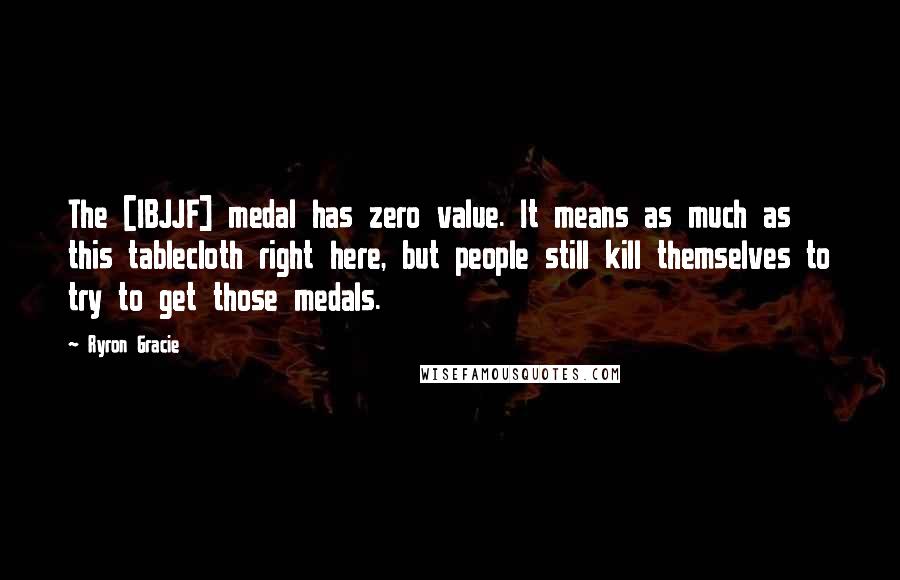 Ryron Gracie Quotes: The [IBJJF] medal has zero value. It means as much as this tablecloth right here, but people still kill themselves to try to get those medals.