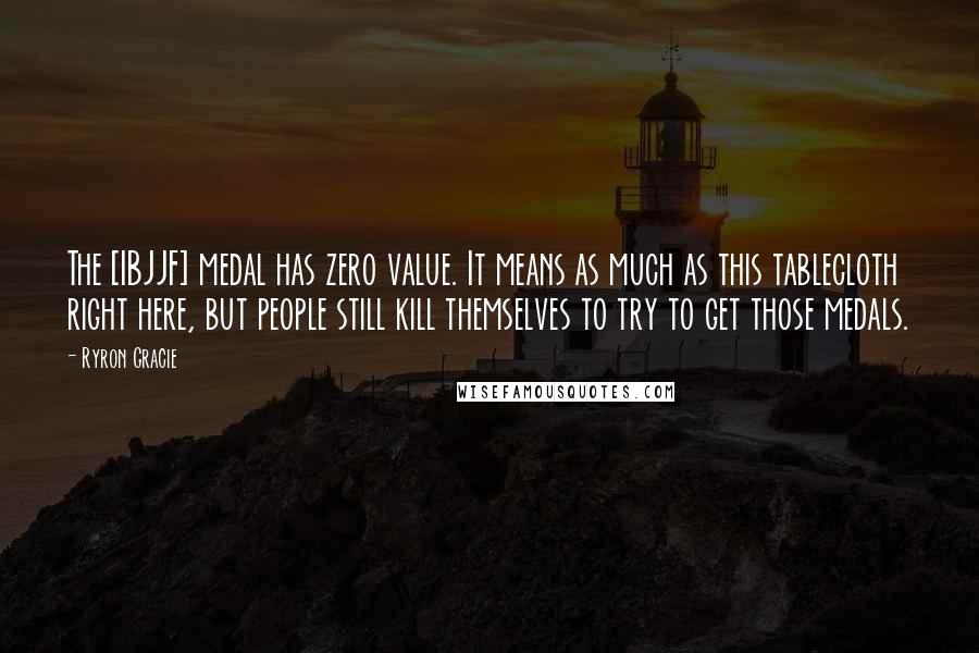 Ryron Gracie Quotes: The [IBJJF] medal has zero value. It means as much as this tablecloth right here, but people still kill themselves to try to get those medals.