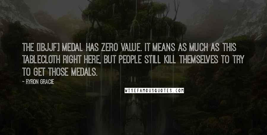 Ryron Gracie Quotes: The [IBJJF] medal has zero value. It means as much as this tablecloth right here, but people still kill themselves to try to get those medals.