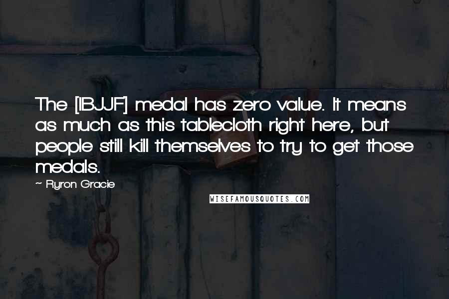 Ryron Gracie Quotes: The [IBJJF] medal has zero value. It means as much as this tablecloth right here, but people still kill themselves to try to get those medals.