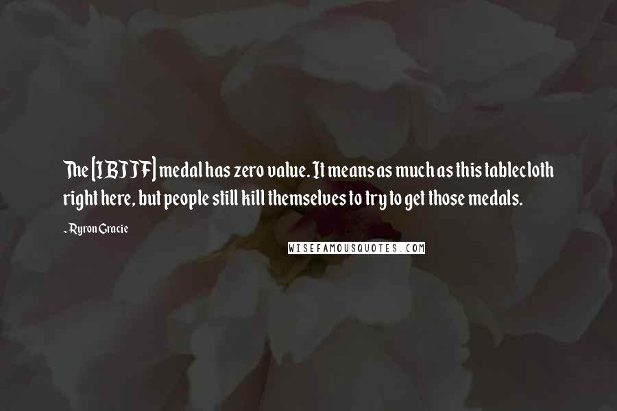 Ryron Gracie Quotes: The [IBJJF] medal has zero value. It means as much as this tablecloth right here, but people still kill themselves to try to get those medals.