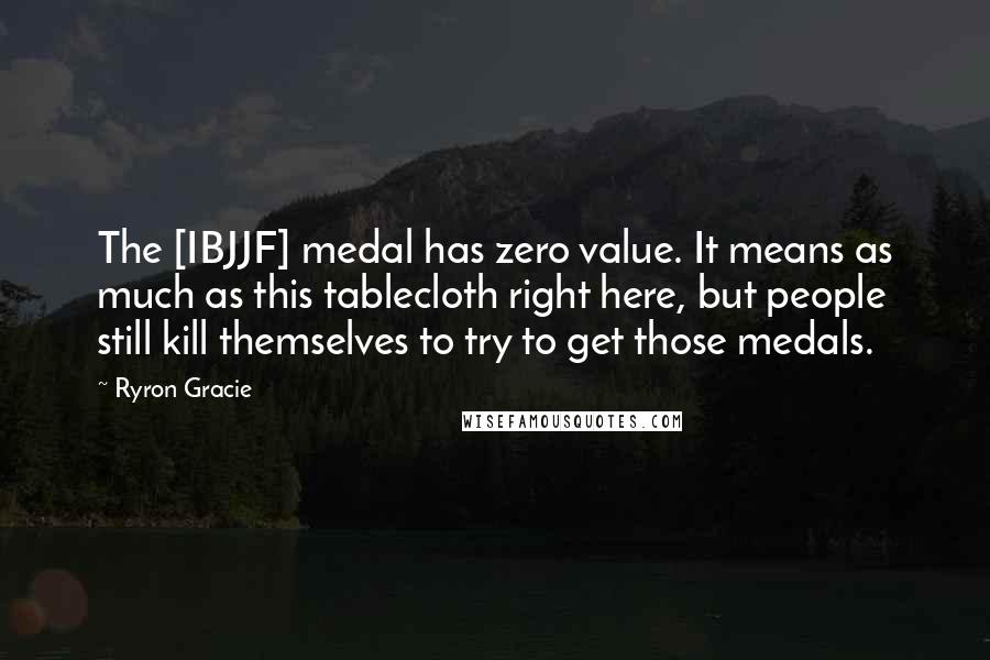 Ryron Gracie Quotes: The [IBJJF] medal has zero value. It means as much as this tablecloth right here, but people still kill themselves to try to get those medals.