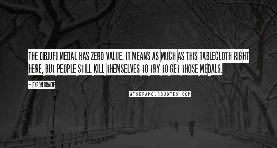 Ryron Gracie Quotes: The [IBJJF] medal has zero value. It means as much as this tablecloth right here, but people still kill themselves to try to get those medals.