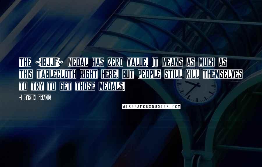 Ryron Gracie Quotes: The [IBJJF] medal has zero value. It means as much as this tablecloth right here, but people still kill themselves to try to get those medals.