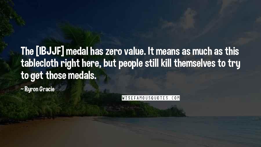 Ryron Gracie Quotes: The [IBJJF] medal has zero value. It means as much as this tablecloth right here, but people still kill themselves to try to get those medals.