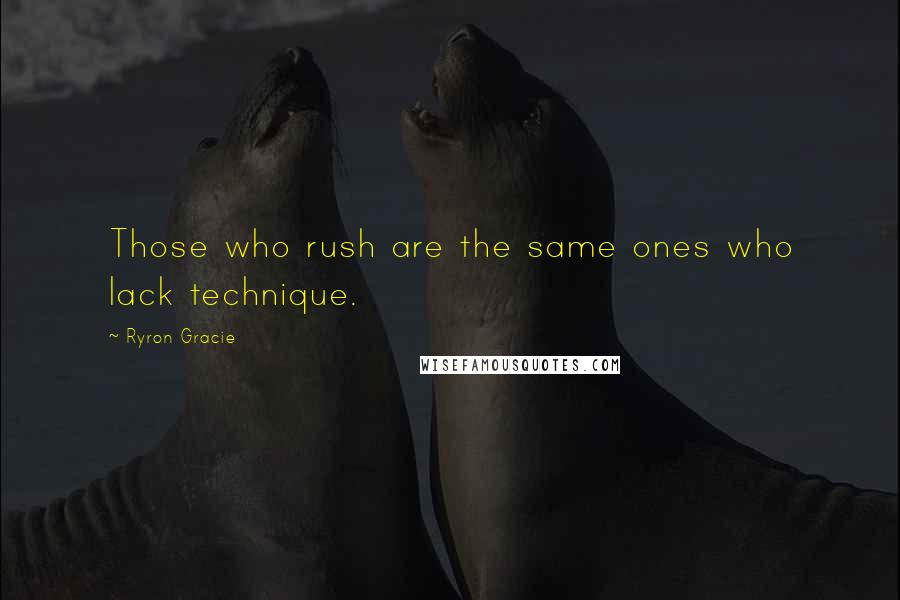 Ryron Gracie Quotes: Those who rush are the same ones who lack technique.