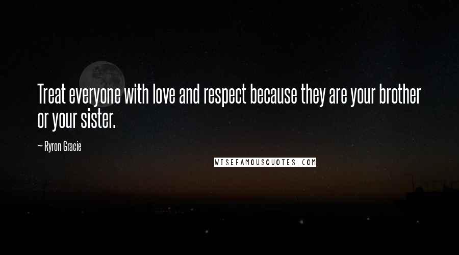 Ryron Gracie Quotes: Treat everyone with love and respect because they are your brother or your sister.