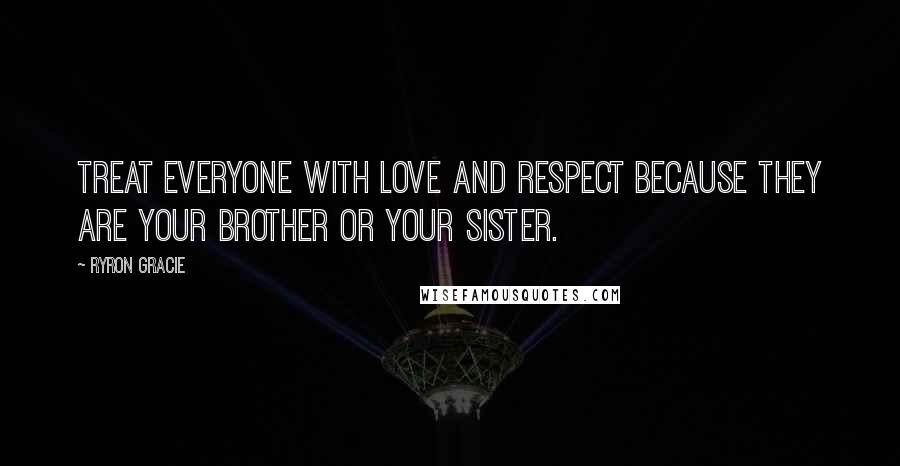 Ryron Gracie Quotes: Treat everyone with love and respect because they are your brother or your sister.