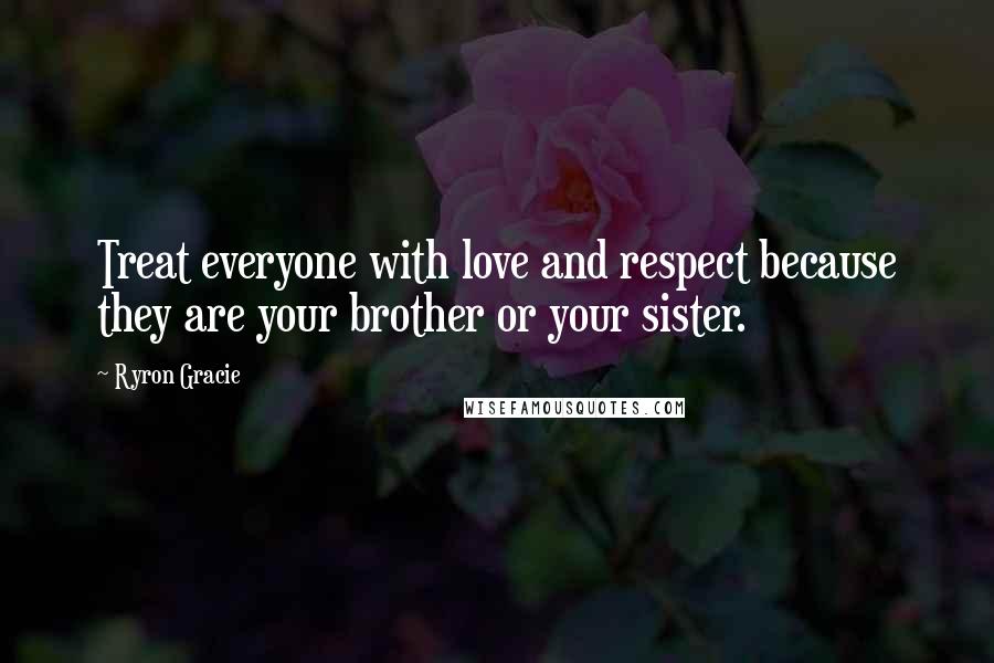 Ryron Gracie Quotes: Treat everyone with love and respect because they are your brother or your sister.
