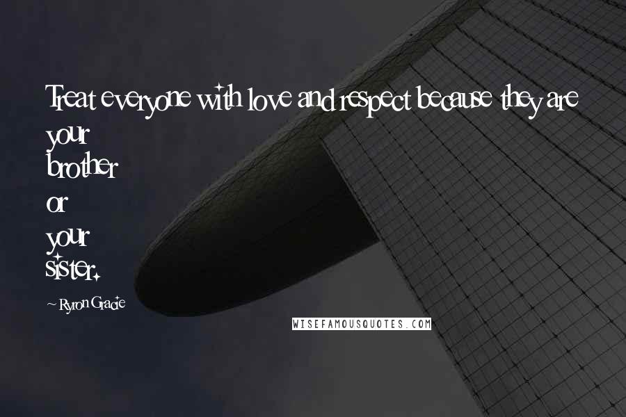 Ryron Gracie Quotes: Treat everyone with love and respect because they are your brother or your sister.