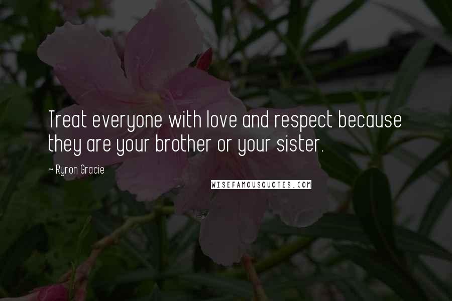 Ryron Gracie Quotes: Treat everyone with love and respect because they are your brother or your sister.