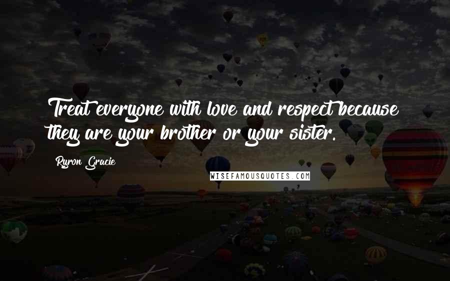 Ryron Gracie Quotes: Treat everyone with love and respect because they are your brother or your sister.