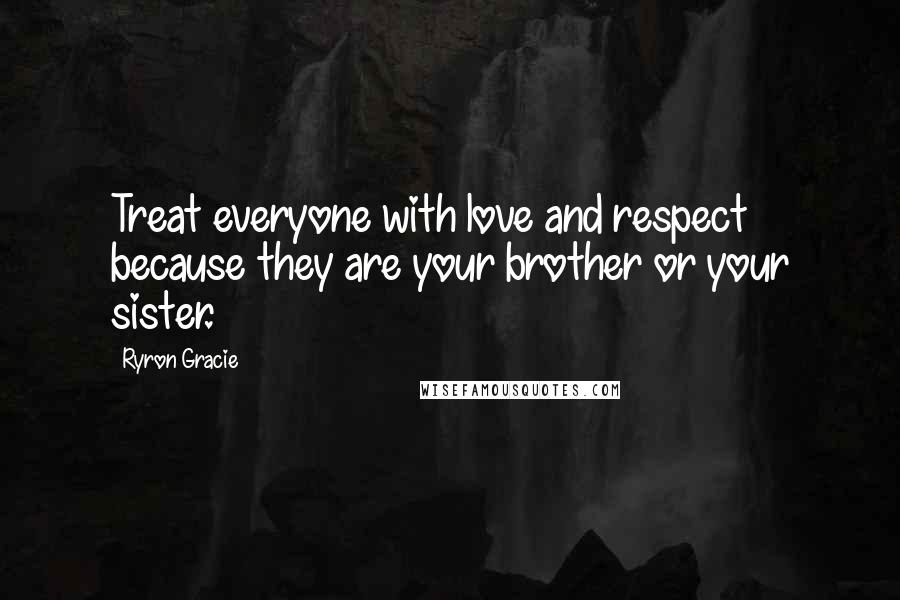 Ryron Gracie Quotes: Treat everyone with love and respect because they are your brother or your sister.