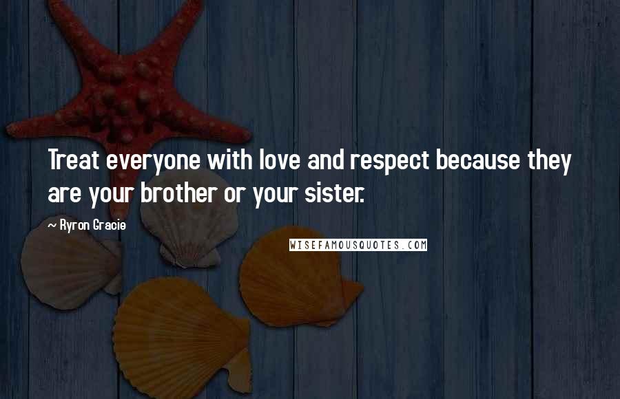 Ryron Gracie Quotes: Treat everyone with love and respect because they are your brother or your sister.