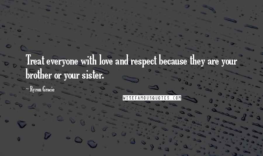 Ryron Gracie Quotes: Treat everyone with love and respect because they are your brother or your sister.