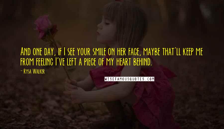 Rysa Walker Quotes: And one day, if I see your smile on her face, maybe that'll keep me from feeling I've left a piece of my heart behind.