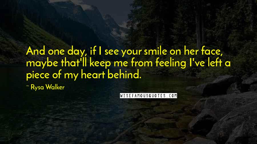 Rysa Walker Quotes: And one day, if I see your smile on her face, maybe that'll keep me from feeling I've left a piece of my heart behind.