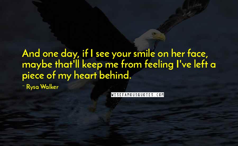 Rysa Walker Quotes: And one day, if I see your smile on her face, maybe that'll keep me from feeling I've left a piece of my heart behind.