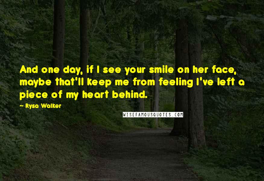 Rysa Walker Quotes: And one day, if I see your smile on her face, maybe that'll keep me from feeling I've left a piece of my heart behind.